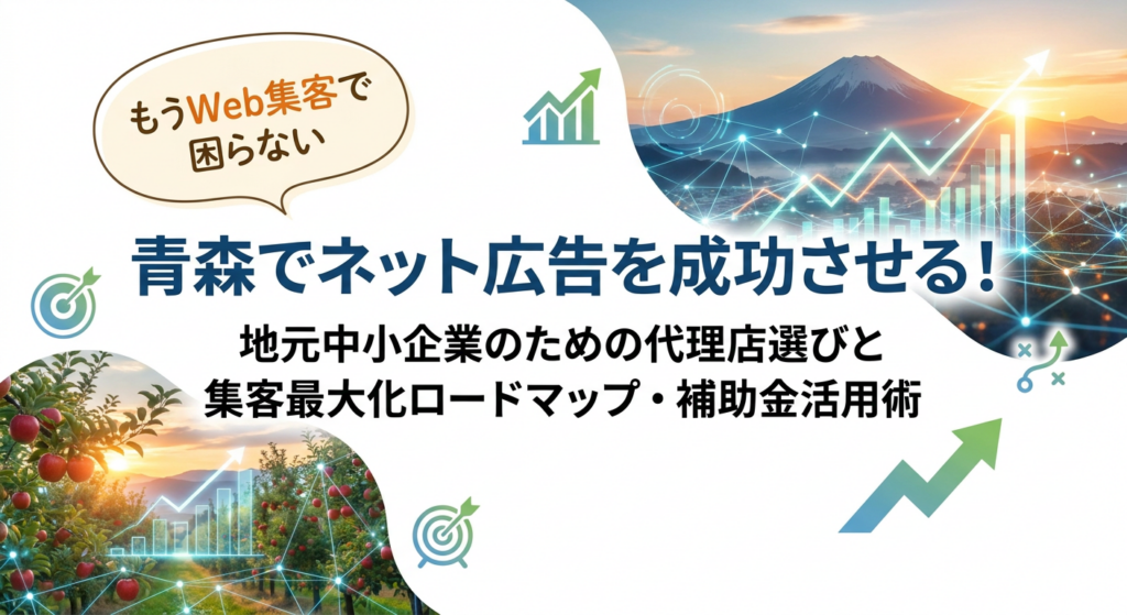 【もうWeb集客で困らない】青森の経営者のためのネット広告成功ロードマップ&失敗しない代理店選び